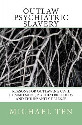 Outlaw Psychiatric Slavery (First Edition): Reasons for Outlawing Civil Commitment, Psychiatric Holds and the Insanity Defense Cover Image