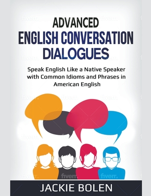 Advanced English Conversation Dialogues: Speak English Like a Native Speaker with Common Idioms and Phrases in American English By Jackie Bolen Cover Image