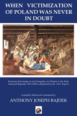 When Victimization of Poland was never in Doubt: Fostering Knowledge of and Sympathy for Poland in the Early American Republic: 1811-1849 as Reported in the Niles' Register By Anthony Bajdek (Editor) Cover Image