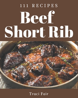 111 Beef Short Rib Recipes: A Must-have Beef Short Rib Cookbook for Everyone By Traci Fair Cover Image