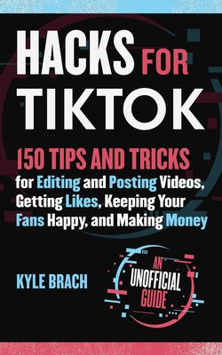 Hacks for TikTok: 150 Tips and Tricks for Editing and Posting Videos, Getting Likes, Keeping Your Fans Happy, and Making Money Cover Image