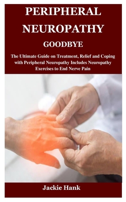 Peripheral Neuropathy Goodbye: The Ultimate Guide on Treatment, Relief and Coping with Peripheral Neuropathy Includes Neuropathy Exercises to End Ner By Jackie Hank Cover Image
