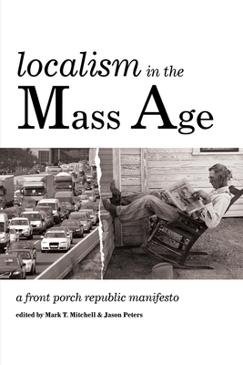 Localism in the Mass Age: A Front Porch Republic Manifesto By Mark T. Mitchell (Editor), Jason Peters (Editor) Cover Image