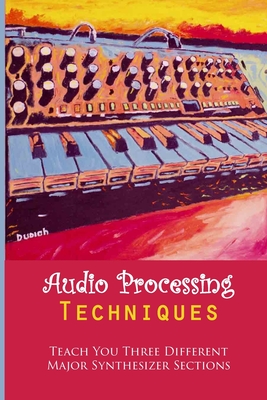 Audio Processing Techniques: Teach You Three Different Major Synthesizer Sections: Designing Sound By Dominque Yanan Cover Image
