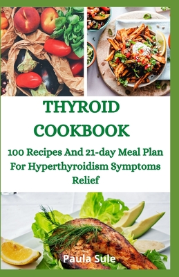 Thyroid Cookbook: 100 Recipes And 21-day Meal Plan For Hyperthyroidism Symptoms Relief By Sule Paula Cover Image