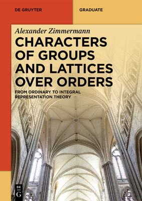 Characters of Groups and Lattices Over Orders: From Ordinary to Integral Representation Theory (de Gruyter Textbook)
