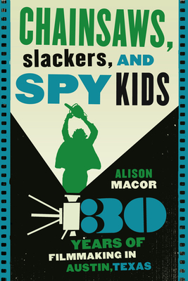 Chainsaws, Slackers, and Spy Kids: Thirty Years of Filmmaking in Austin, Texas By Alison Macor Cover Image
