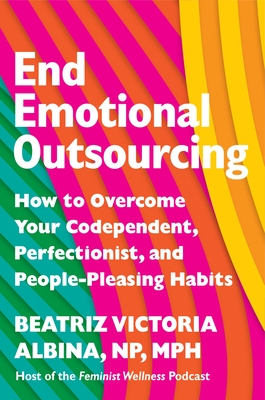 End Emotional Outsourcing: How to Overcome Your Codependent, Perfectionist, and People-Pleasing Habits By Beatriz Victoria Albina, NP, MPH, SEP Cover Image