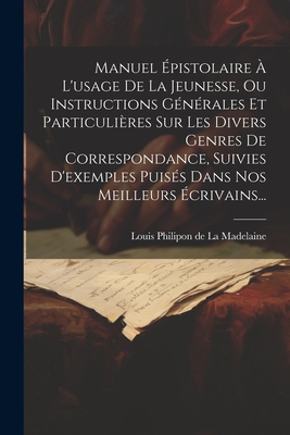 Manuel Épistolaire À L'usage De La Jeunesse, Ou Instructions Générales Et Particulières Sur Les Divers Genres De Correspondance, Suivies D'exemples Pu By Louis Philipon de la Madelaine (Created by) Cover Image