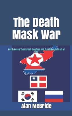 The Death Mask War: North Korea The Hermit Kingdom And the Fall of the Cult of Kim By Alan McBride Cover Image