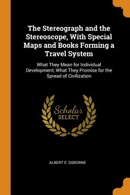 The Stereograph and the Stereoscope, with Special Maps and Books Forming a Travel System: What They Mean for Individual Development, What They Promise Cover Image