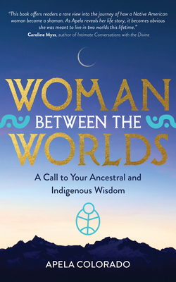 Woman Between the Worlds: A Call to Your Ancestral and Indigenous Wisdom By Apela Colorado, Ph.D. Cover Image