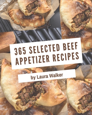 365 Selected Beef Appetizer Recipes: A Beef Appetizer Cookbook for Effortless Meals Cover Image
