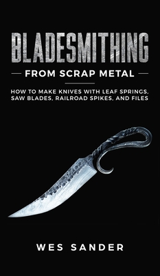 Bladesmithing From Scrap Metal: How to Make Knives With Leaf Springs, Saw Blades, Railroad Spikes, and Files Cover Image