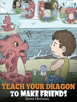 Teach Your Dragon to Make Friends: A Dragon Book To Teach Kids How To Make New Friends. A Cute Children Story To Teach Children About Friendship and S Cover Image