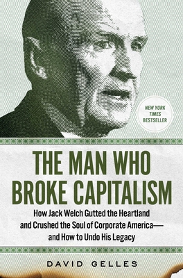 The Man Who Broke Capitalism: How Jack Welch Gutted the Heartland and Crushed the Soul of Corporate America—and How to Undo His Legacy By David Gelles Cover Image