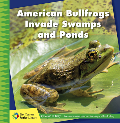 American Bullfrogs Invade Swamps and Ponds (21st Century Junior Library: Invasive Species Science: Tracking and Controlling)