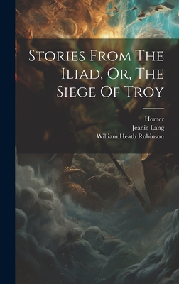 Stories From The Iliad, Or, The Siege Of Troy By Jeanie Lang, Homer, William Heath Robinson (Created by) Cover Image