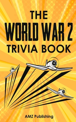 The World War 2 Trivia Book: Interesting Stories and Random Facts From the Deadliest War in the American and World History: Trivia Books for Adults (Trivia War Books #1)