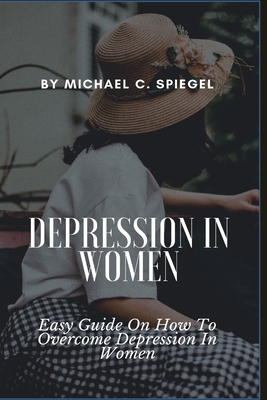 Depression In Women: Easy Guide On How To Overcome Depression In Women By Michael C. Spiegel Cover Image