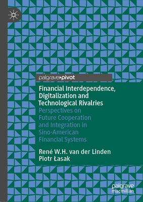 Financial Interdependence, Digitalization and Technological Rivalries: Perspectives on Future Cooperation and Integration in Sino-American Financial S By René W. H. Van Der Linden, Piotr Lasak Cover Image