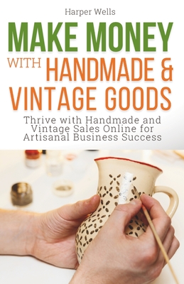 Make Money with Handmade and Vintage Goods: Thrive with Handmade and Vintage Sales Online for Artisanal Business Success Cover Image