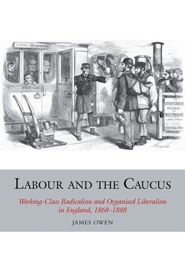 Labour and the Caucus: Working-Class Radicalism and Organised Liberalism in England, 1868-1888 Cover Image