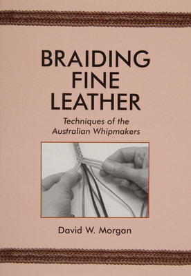 Braiding Fine Leather: Techniques of the Australian Whipmakers By David W. Morgan Cover Image