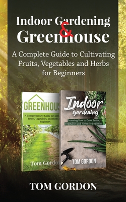 Indoor Gardening & Greenhouse: A Complete Guide to Cultivating Fruits, Vegetables and Herbs for Beginners Cover Image