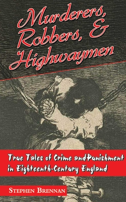 Murderers, Robbers & Highwaymen: True Tales of Crime and Punishment in Eighteenth-Century England By Stephen Brennan (Editor) Cover Image