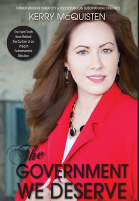The Government We Deserve: The Hard Truth from Behind the Curtain of an Oregon Gubernatorial Election By Kerry McQuisten Cover Image