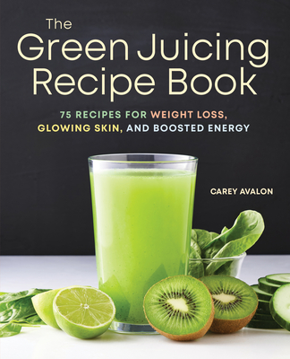 The Green Juicing Recipe Book: 75 Recipes for Weight Loss, Glowing Skin, and Boosted Energy By Carey Avalon Cover Image