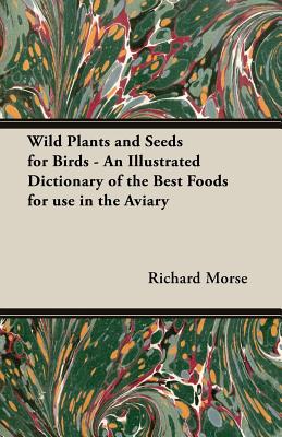 Wild Plants and Seeds for Birds - An Illustrated Dictionary of the Best Foods for Use in the Aviary By Richard Morse Cover Image