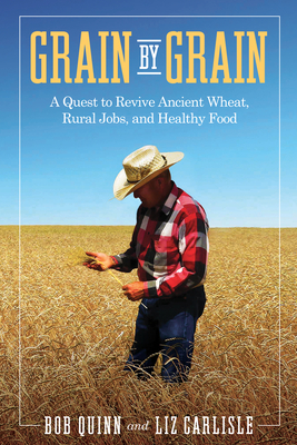 Grain by Grain: A Quest to Revive Ancient Wheat, Rural Jobs, and Healthy Food By Bob Quinn, Liz Carlisle Cover Image