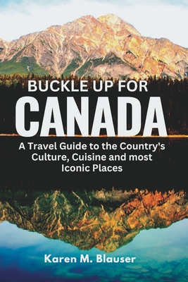 Buckle up for Canada: A Travel guide to the Country's Culture, Cuisine and most Iconic Places By Karen M. Blauser Cover Image