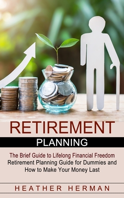 Retirement Planning: The Brief Guide to Lifelong Financial Freedom (Retirement Planning Guide for Dummies and How to Make Your Money Last) By Heather Herman Cover Image