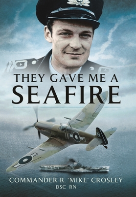 They Gave Me a Seafire By R. 'mike' Crosley Cover Image