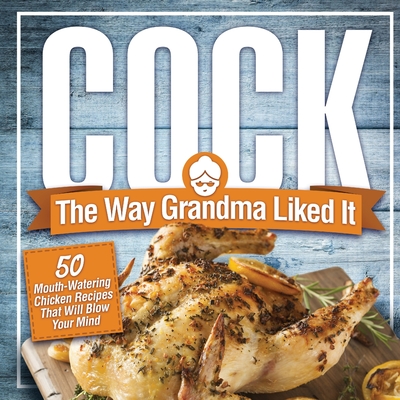 Cock, The Way Grandma Liked It: 50 Mouth-Watering Chicken Recipes That Will Blow Your Mind - A Delicious and Funny Chicken Recipe Cookbook That Will H Cover Image
