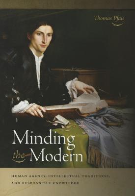 Minding the Modern: Human Agency, Intellectual Traditions, and Responsible Knowledge By Thomas Pfau Cover Image
