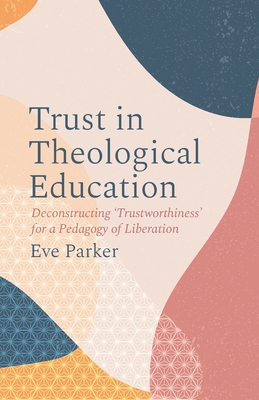 Trust in Theological Education: Deconstructing 'Trustworthiness' for a Pedagogy of Liberation By Eve Parker Cover Image