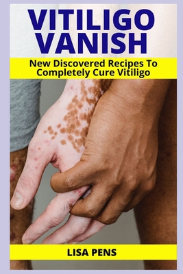 Vitiligo Vanish: Newly Discovered Secret Recipes To Completely Cure Vitiligo, Gain Your Self Esteem, Enjoy Your Clear Smooth Skin Again By Lisa Pens Cover Image