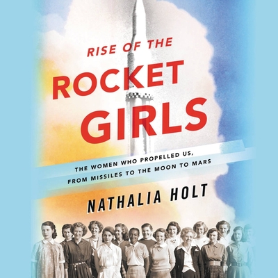 Rise of the Rocket Girls: The Women Who Propelled Us, from Missiles to the Moon to Mars By Nathalia Holt, Erin Bennett (Read by) Cover Image