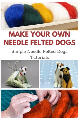 Make Your Own Needle Felted Dogs: Simple Needle Felted Dogs Tutorials By April Teague Cover Image