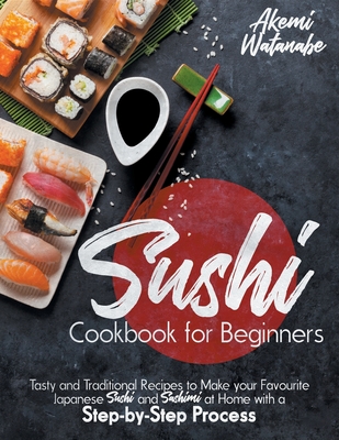 Sushi Cookbook for Beginners: Tasty and Traditional Recipes to Make your Favourite Japanese Sushi and Sashimi at Home with a Step-by-Step Process Cover Image