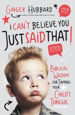 I Can't Believe You Just Said That!: Biblical Wisdom for Taming Your Child's Tongue By Ginger Hubbard Cover Image