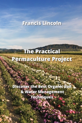 The Practical Permaculture Project: Discover the Best Organic Soil & Water Management Techniques Cover Image