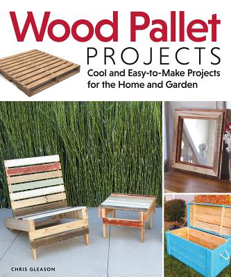 Wood Pallet Projects: Cool and Easy-To-Make Projects for the Home and Garden Cover Image