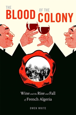 The Blood of the Colony: Wine and the Rise and Fall of French Algeria By Owen White Cover Image