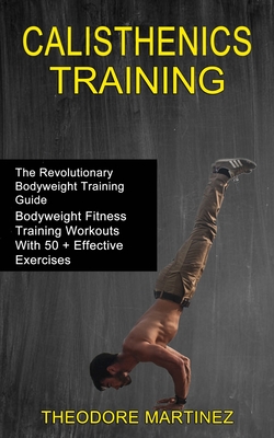 Calisthenics Training: The Revolutionary Bodyweight Training Guide (Bodyweight Fitness Training Workouts With 50 + Effective Exercises) Cover Image