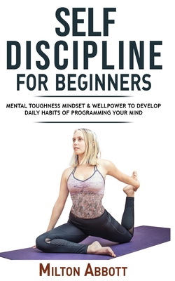 Self-Discipline for Beginners: Achieve Your Goals, Mastering Yourself with No Excuses and Procrastination! Mental Toughness Mindset and Willpower to